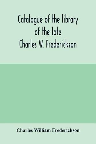 Catalogue of the library of the late Charles W. Frederickson. Sold by order of the Administrator; A Carefully Selected and valuable collection of English literature, comprising a large number of first and other rare editions, especially of Byron, Gray, Kea