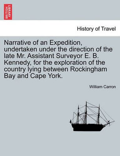 Cover image for Narrative of an Expedition, Undertaken Under the Direction of the Late Mr. Assistant Surveyor E. B. Kennedy, for the Exploration of the Country Lying Between Rockingham Bay and Cape York.