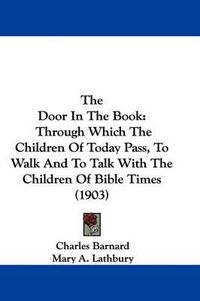 Cover image for The Door in the Book: Through Which the Children of Today Pass, to Walk and to Talk with the Children of Bible Times (1903)