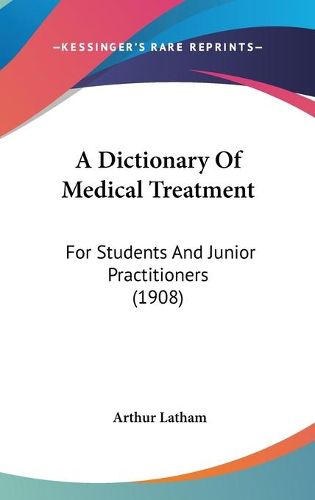 Cover image for A Dictionary of Medical Treatment: For Students and Junior Practitioners (1908)