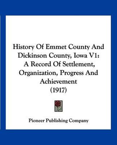 Cover image for History of Emmet County and Dickinson County, Iowa V1: A Record of Settlement, Organization, Progress and Achievement (1917)