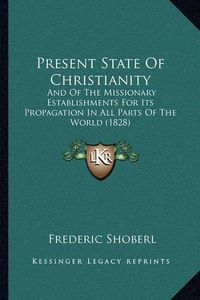 Cover image for Present State of Christianity: And of the Missionary Establishments for Its Propagation in All Parts of the World (1828)