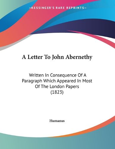 Cover image for A Letter to John Abernethy: Written in Consequence of a Paragraph Which Appeared in Most of the London Papers (1823)