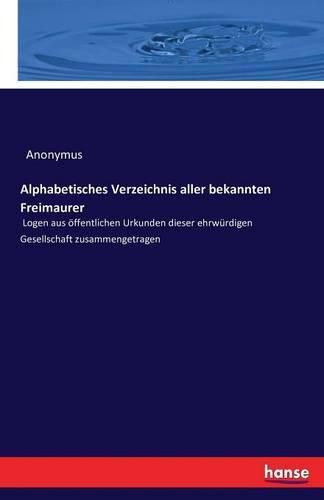 Cover image for Alphabetisches Verzeichnis aller bekannten Freimaurer: Logen aus oeffentlichen Urkunden dieser ehrwurdigen Gesellschaft zusammengetragen