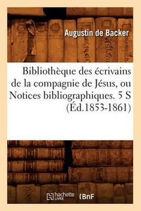 Cover image for Bibliotheque Des Ecrivains de la Compagnie de Jesus, Ou Notices Bibliographiques. 5 S (Ed.1853-1861)