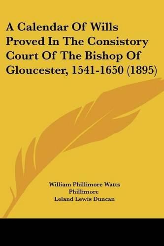 A Calendar of Wills Proved in the Consistory Court of the Bishop of Gloucester, 1541-1650 (1895)