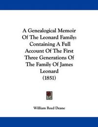 Cover image for A Genealogical Memoir of the Leonard Family: Containing a Full Account of the First Three Generations of the Family of James Leonard (1851)