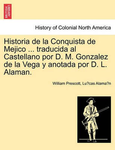 Cover image for Historia de La Conquista de Mejico ... Traducida Al Castellano Por D. M. Gonzalez de La Vega y Anotada Por D. L. Alaman.