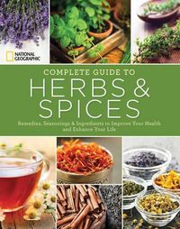 Cover image for National Geographic Complete Guide to Herbs and Spices: Remedies, Seasonings, and Ingredients to Improve Your Health and Enhance Your Life