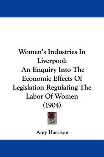 Cover image for Women's Industries in Liverpool: An Enquiry Into the Economic Effects of Legislation Regulating the Labor of Women (1904)