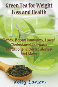 Cover image for Green Tea for Weight Loss: Detox, Boost Immunity, Lower Cholesterol, Increase Metabolism, Burn Calories and More