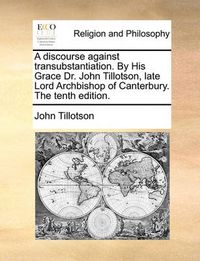 Cover image for A Discourse Against Transubstantiation. by His Grace Dr. John Tillotson, Late Lord Archbishop of Canterbury. the Tenth Edition.
