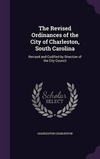 Cover image for The Revised Ordinances of the City of Charleston, South Carolina: Revised and Codified by Direction of the City Council