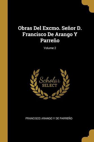 Cover image for Obras Del Excmo. Senor D. Francisco De Arango Y Parreno; Volume 2