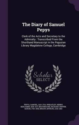 The Diary of Samuel Pepys: Clerk of the Acts and Secretary to the Admiralty: Transcribed from the Shorthand Manuscript in the Pepysian Library Magdalene College, Cambridge