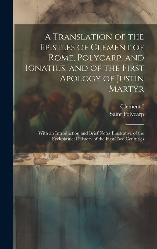 A Translation of the Epistles of Clement of Rome, Polycarp, and Ignatius, and of the First Apology of Justin Martyr