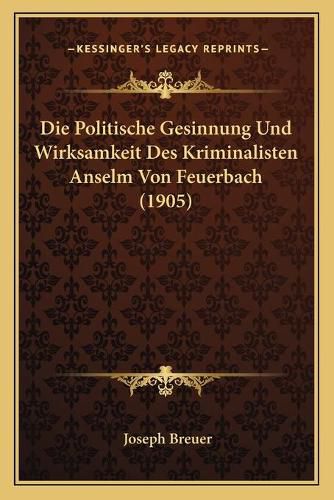 Cover image for Die Politische Gesinnung Und Wirksamkeit Des Kriminalisten Anselm Von Feuerbach (1905)