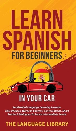 Cover image for Learn Spanish For Beginners In Your Car: Accelerated Language Learning Lessons- 1001 Phrases, Words In Context, Conversations, Short Stories& Dialogues To Reach Intermediate Levels