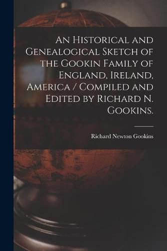 Cover image for An Historical and Genealogical Sketch of the Gookin Family of England, Ireland, America / Compiled and Edited by Richard N. Gookins.