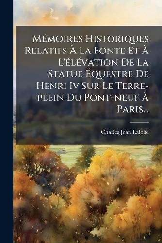 Cover image for M Moires Historiques Relatifs La Fonte Et L' L Vation de La Statue Questre de Henri IV Sur Le Terre-Plein Du Pont-Neuf Paris...
