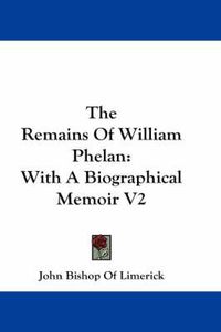 Cover image for The Remains of William Phelan: With a Biographical Memoir V2