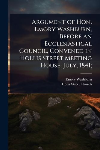 Cover image for Argument of Hon. Emory Washburn, Before an Ecclesiastical Council, Convened in Hollis Street Meeting House, July, 1841;