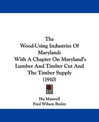 Cover image for The Wood-Using Industries of Maryland: With a Chapter on Maryland's Lumber and Timber Cut and the Timber Supply (1910)