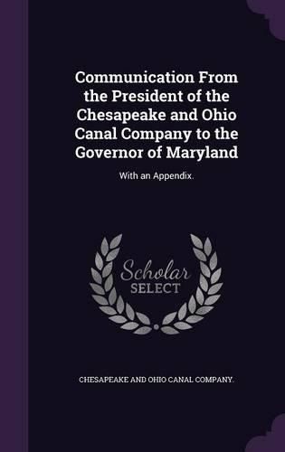 Cover image for Communication from the President of the Chesapeake and Ohio Canal Company to the Governor of Maryland: With an Appendix.