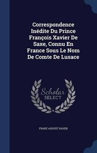 Cover image for Correspondence Inedite Du Prince Francois Xavier de Saxe, Connu En France Sous Le Nom de Comte de Lusace