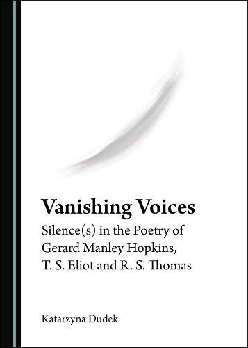 Vanishing Voices: Silence(s) in the Poetry of Gerard Manley Hopkins, T. S. Eliot and R. S. Thomas