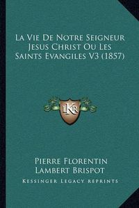 Cover image for La Vie de Notre Seigneur Jesus Christ Ou Les Saints Evangiles V3 (1857)