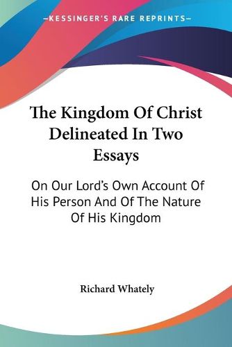 Cover image for The Kingdom of Christ Delineated in Two Essays: On Our Lord's Own Account of His Person and of the Nature of His Kingdom