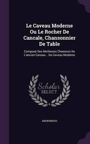 Cover image for Le Caveau Moderne Ou Le Rocher de Cancale, Chansonnier de Table: Compose Des Meilleures Chansons de L'Ancien Caveau... Du Caveau Moderne