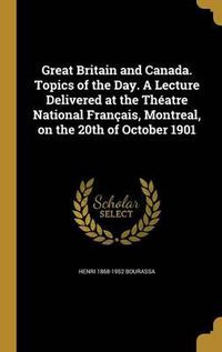 Cover image for Great Britain and Canada. Topics of the Day. a Lecture Delivered at the Theatre National Francais, Montreal, on the 20th of October 1901