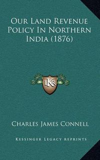 Cover image for Our Land Revenue Policy in Northern India (1876)