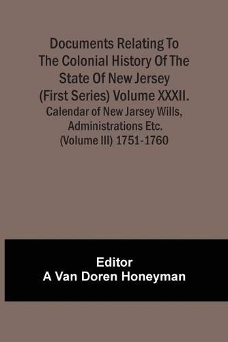 Cover image for Documents Relating To The Colonial History Of The State Of New Jersey (First Series) Volume Xxxii. Calendar Of New Jarsey Wills, Administrations Etc. (Volume Iii) 1751-1760