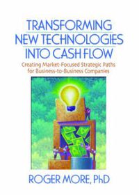 Cover image for Transforming New Technologies into Cash Flow: Creating Market-Focused Strategic Paths for Business-to-Business Companies