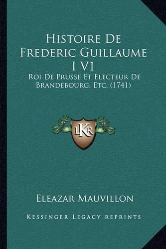 Histoire de Frederic Guillaume I V1: Roi de Prusse Et Electeur de Brandebourg, Etc. (1741)