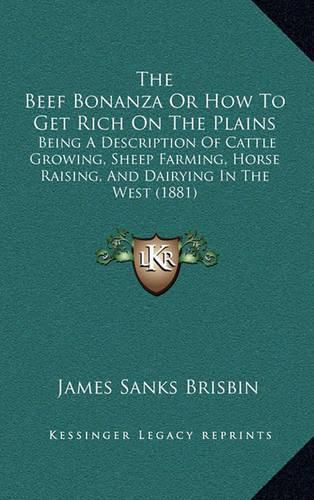 Cover image for The Beef Bonanza or How to Get Rich on the Plains: Being a Description of Cattle Growing, Sheep Farming, Horse Raising, and Dairying in the West (1881)