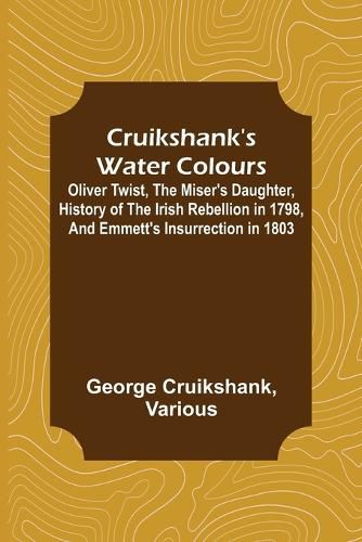 Cover image for Cruikshank's Water Colours; Oliver Twist, The Miser's Daughter, History of The Irish Rebellion in 1798, and Emmett's Insurrection in 1803