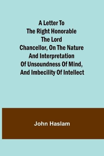 Cover image for A Letter to the Right Honorable the Lord Chancellor, on the Nature and Interpretation of Unsoundness of Mind, and Imbecility of Intellect