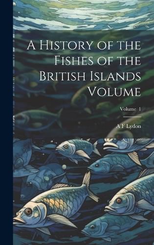 Cover image for A History of the Fishes of the British Islands Volume; Volume 1