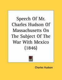 Cover image for Speech of Mr. Charles Hudson of Massachusetts on the Subject of the War with Mexico (1846)