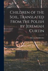 Cover image for Children of the Soil, Translated From the Polish by Jeremiah Curtin