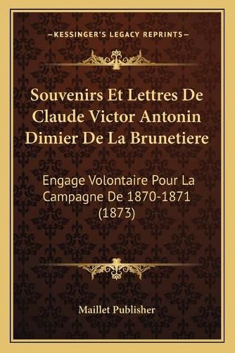 Souvenirs Et Lettres de Claude Victor Antonin Dimier de La Brunetiere: Engage Volontaire Pour La Campagne de 1870-1871 (1873)