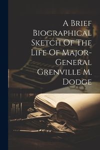 Cover image for A Brief Biographical Sketch Of The Life Of Major-general Grenville M. Dodge