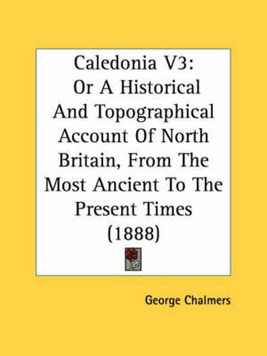 Caledonia V3: Or a Historical and Topographical Account of North Britain, from the Most Ancient to the Present Times (1888)