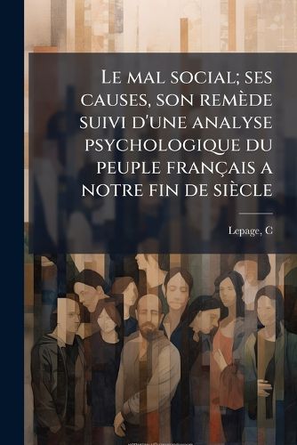 Cover image for Le Mal Social; Ses Causes, Son Rem de Suivi D'Une Analyse Psychologique Du Peuple Fran Ais a Notre Fin de Si Cle