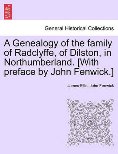 Cover image for A Genealogy of the Family of Radclyffe, of Dilston, in Northumberland. [With Preface by John Fenwick.]