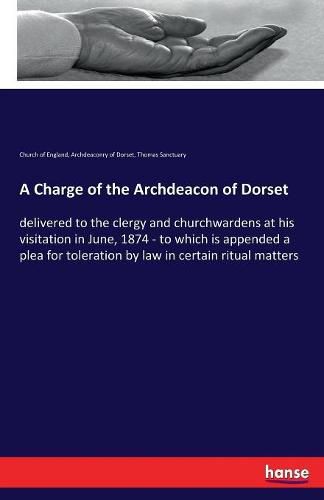 Cover image for A Charge of the Archdeacon of Dorset: delivered to the clergy and churchwardens at his visitation in June, 1874 - to which is appended a plea for toleration by law in certain ritual matters